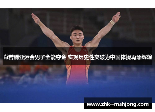 肖若腾亚运会男子全能夺金 实现历史性突破为中国体操再添辉煌 肖若腾亚运会男子全能夺金 实现历史性突破为中国体操再添辉煌