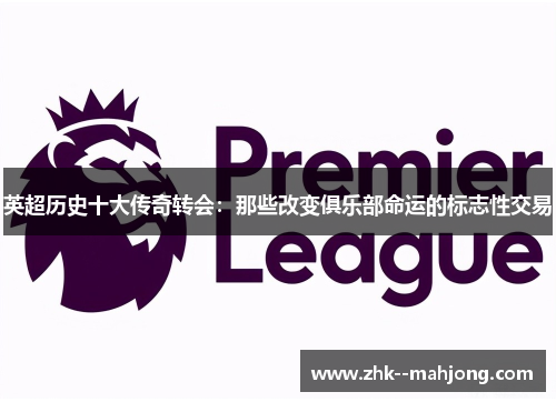 英超历史十大传奇转会:那些改变俱乐部命运的标志性交易 英超历史十大传奇转会:那些改变俱乐部命运的标志性交易