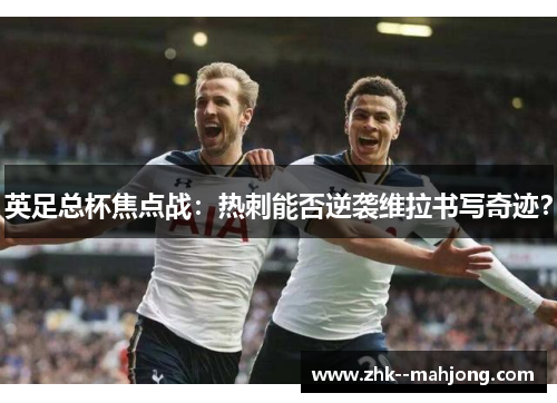 英足总杯焦点战：热刺能否逆袭维拉书写奇迹？