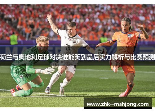 荷兰与奥地利足球对决谁能笑到最后实力解析与比赛预测 荷兰与奥地利足球对决谁能笑到最后实力解析与比赛预测