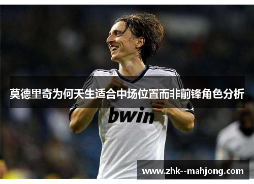 莫德里奇为何天生适合中场位置而非前锋角色分析 莫德里奇为何天生适合中场位置而非前锋角色分析