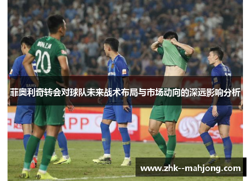 菲奥利奇转会对球队未来战术布局与市场动向的深远影响分析