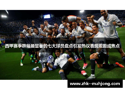西甲赛季跌幅最显著的七大球员盘点引发热议表现差距成焦点 西甲赛季跌幅最显著的七大球员盘点引发热议表现差距成焦点