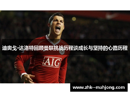 迪奥戈·达洛特回顾曼联挑战历程谈成长与坚持的心路历程 迪奥戈·达洛特回顾曼联挑战历程谈成长与坚持的心路历程
