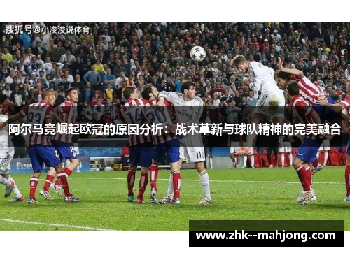 阿尔马竞崛起欧冠的原因分析:战术革新与球队精神的完美融合 阿尔马竞崛起欧冠的原因分析:战术革新与球队精神的完美融合