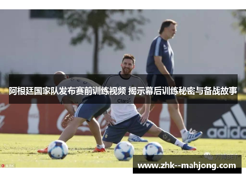 阿根廷国家队发布赛前训练视频 揭示幕后训练秘密与备战故事 阿根廷国家队发布赛前训练视频 揭示幕后训练秘密与备战故事