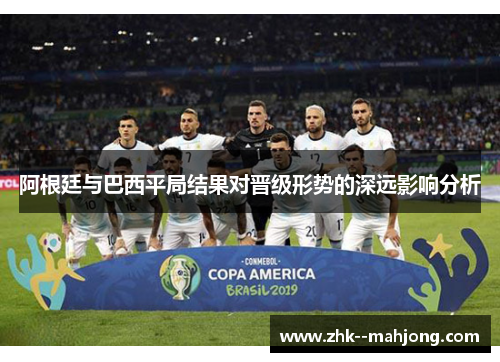 阿根廷与巴西平局结果对晋级形势的深远影响分析 阿根廷与巴西平局结果对晋级形势的深远影响分析