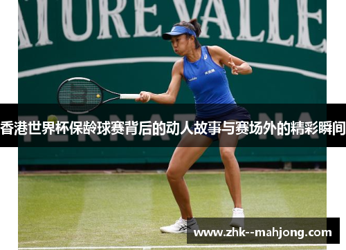 香港世界杯保龄球赛背后的动人故事与赛场外的精彩瞬间 香港世界杯保龄球赛背后的动人故事与赛场外的精彩瞬间