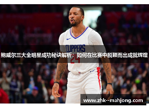 鲍威尔三大全明星成功秘诀解析：如何在比赛中脱颖而出成就辉煌