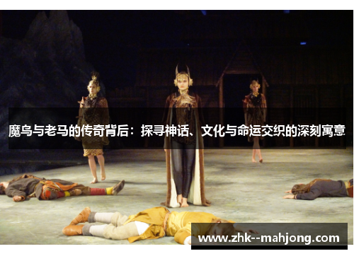 魔鸟与老马的传奇背后:探寻神话、文化与命运交织的深刻寓意 魔鸟与老马的传奇背后:探寻神话、文化与命运交织的深刻寓意