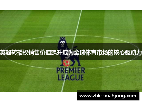 英超转播权销售价值飙升成为全球体育市场的核心驱动力 英超转播权销售价值飙升成为全球体育市场的核心驱动力