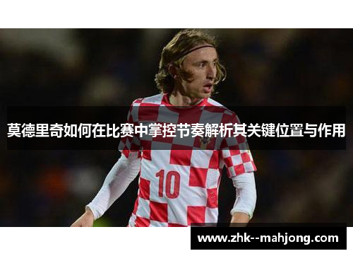 莫德里奇如何在比赛中掌控节奏解析其关键位置与作用 莫德里奇如何在比赛中掌控节奏解析其关键位置与作用