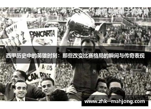 西甲历史中的英雄时刻:那些改变比赛格局的瞬间与传奇表现 西甲历史中的英雄时刻:那些改变比赛格局的瞬间与传奇表现