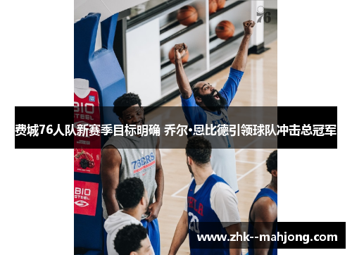 费城76人队新赛季目标明确 乔尔·恩比德引领球队冲击总冠军 费城76人队新赛季目标明确 乔尔·恩比德引领球队冲击总冠军