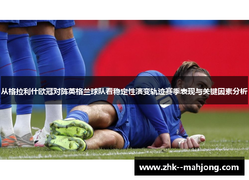 从格拉利什欧冠对阵英格兰球队看稳定性演变轨迹赛季表现与关键因素分析