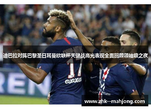 迪巴拉对阵巴黎圣日耳曼欧联杯关键战高光表现全面回顾领袖级之夜 迪巴拉对阵巴黎圣日耳曼欧联杯关键战高光表现全面回顾领袖级之夜