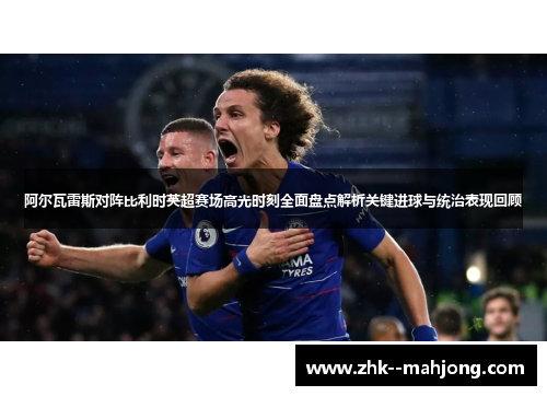 阿尔瓦雷斯对阵比利时英超赛场高光时刻全面盘点解析关键进球与统治表现回顾