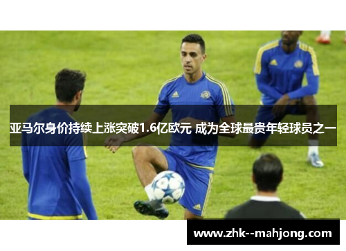 亚马尔身价持续上涨突破1.6亿欧元 成为全球最贵年轻球员之一