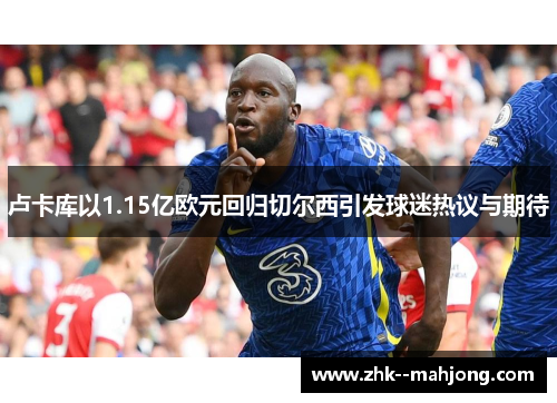 卢卡库以1.15亿欧元回归切尔西引发球迷热议与期待 卢卡库以1.15亿欧元回归切尔西引发球迷热议与期待