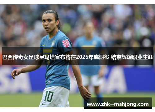 巴西传奇女足球星玛塔宣布将在2025年底退役 结束辉煌职业生涯 巴西传奇女足球星玛塔宣布将在2025年底退役 结束辉煌职业生涯
