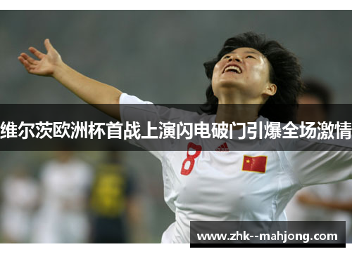 维尔茨欧洲杯首战上演闪电破门引爆全场激情 维尔茨欧洲杯首战上演闪电破门引爆全场激情