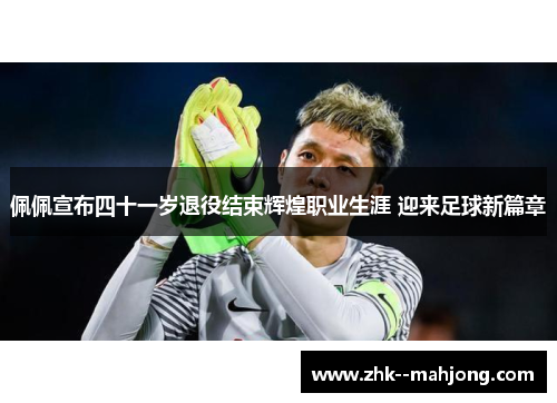 佩佩宣布四十一岁退役结束辉煌职业生涯 迎来足球新篇章