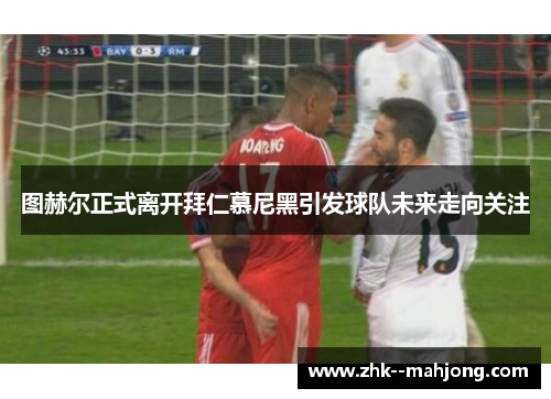 图赫尔正式离开拜仁慕尼黑引发球队未来走向关注