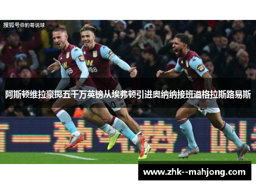 阿斯顿维拉豪掷五千万英镑从埃弗顿引进奥纳纳接班道格拉斯路易斯 阿斯顿维拉豪掷五千万英镑从埃弗顿引进奥纳纳接班道格拉斯路易斯