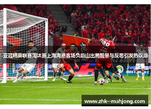 亚冠精英联赛淘汰赛上海海港客场负蔚山出局前景与反思引发热议潮 亚冠精英联赛淘汰赛上海海港客场负蔚山出局前景与反思引发热议潮