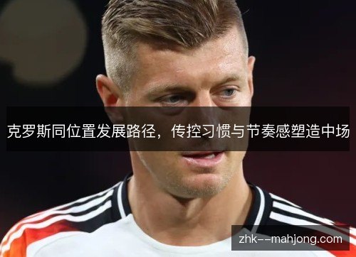 克罗斯同位置发展路径，传控习惯与节奏感塑造中场