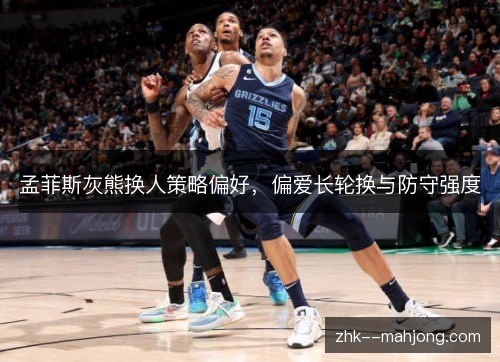 孟菲斯灰熊换人策略偏好,偏爱长轮换与防守强度 孟菲斯灰熊换人策略偏好,偏爱长轮换与防守强度