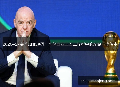 2026-27赛季加亚观察:瓦伦西亚三五二阵型中的左路下底传中 2026-27赛季加亚观察:瓦伦西亚三五二阵型中的左路下底传中